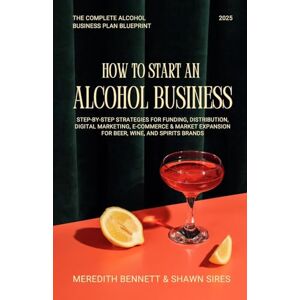 Bennett, Meredith How to Start an Alcohol Business: The Complete Alcohol Business Plan Blueprint: Step-by-Step Strategies for Funding, Distribution, Digital Marketing, ... Expansion for Beer, Wine, and Spirits Brands Bennett, Meredith How to Start an Alcohol Business: The Complete Alcohol Business Plan Blueprint: Step-by-Step Strategies for Funding, Distribution, Digital Marketing, ... Expansion for Beer, Wine, and Spirits Brands