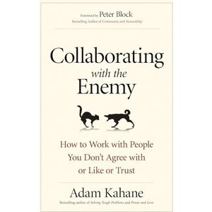 Adam Kahane Collaborating with the Enemy: How to Work with People You Dont Agree with or Like or Trust (AGENCY/DISTRIBUTED) Adam Kahane Collaborating with the Enemy: How to Work with People You Dont Agree with or Like or Trust (AGENCY/DISTRIBUTED)