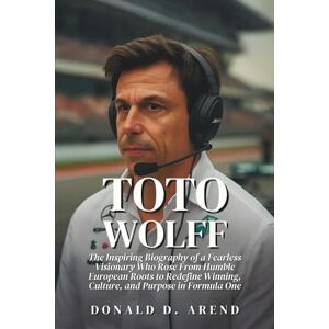 D. Arend, Donald Toto Wolff: The Inspiring Biography of a Fearless Visionary Who Rose From Humble European Roots to Redefine Winning, Culture, and Purpose in Formula One D. Arend, Donald Toto Wolff: The Inspiring Biography of a Fearless Visionary Who Rose From Humble European Roots to Redefine Winning, Culture, and Purpose in Formula One