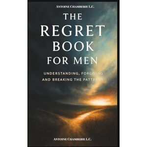 CHAMBERIE, ANTOINE The Regret Book for Men: Understanding, Forgiving and Breaking the Patterns CHAMBERIE, ANTOINE The Regret Book for Men: Understanding, Forgiving and Breaking the Patterns