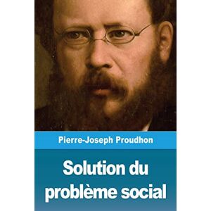 Proudhon, Pierre-Joseph Solution du problème social Proudhon, Pierre-Joseph Solution du problème social
