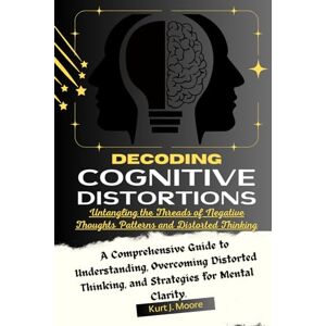 Moore, Kurt J. Decoding Cognitive Distortions: Untangling the Threads of Negative Thoughts Patterns and Distorted Thinking.: A Comprehensive Guide to Understanding, ... Clarity.: 2 (Cognition Insights Series) Moore, Kurt J. Decoding Cognitive Distortions: Untangling the Threads of Negative Thoughts Patterns and Distorted Thinking.: A Comprehensive Guide to Understanding, ... Clarity.: 2 (Cognition Insights Series)