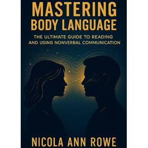 Rowe, Nicola Ann Mastering Body Language: The Ultimate Guide to Reading and Using Non-Verbal Communication Rowe, Nicola Ann Mastering Body Language: The Ultimate Guide to Reading and Using Non-Verbal Communication