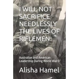 Hamel, Alisha I WILL NOT SACRIFICE NEEDLESSLY THE LIVES OF RIFLEMEN:: Australian and American Leadership During World War II Hamel, Alisha I WILL NOT SACRIFICE NEEDLESSLY THE LIVES OF RIFLEMEN:: Australian and American Leadership During World War II