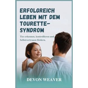 Weaver, Devon Erfolgreich leben mit dem Tourette-Syndrom: Tics erkennen, kontrollieren und Selbstvertrauen fördern Weaver, Devon Erfolgreich leben mit dem Tourette-Syndrom: Tics erkennen, kontrollieren und Selbstvertrauen fördern