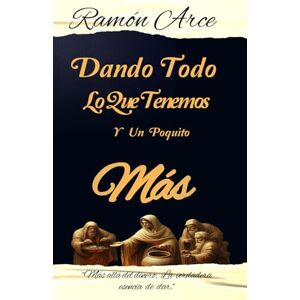 Arce MA, Rev Ramón Dando Todo Lo Que Tenemos y Un Poquito Más: Mas allá del dinero: La verdadera esencia de dar Arce MA, Rev Ramón Dando Todo Lo Que Tenemos y Un Poquito Más: Mas allá del dinero: La verdadera esencia de dar