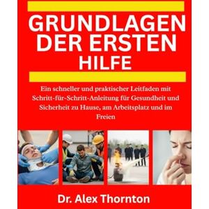 Thornton, Dr. Alex GRUNDLAGEN DER ERSTEN HILFE: Ein schneller und praktischer Leitfaden mit Schritt-für-Schritt-Anleitung für Gesundheit und Sicherheit zu Hause, am Arbeitsplatz und im Freien Thornton, Dr. Alex GRUNDLAGEN DER ERSTEN HILFE: Ein schneller und praktischer Leitfaden mit Schritt-für-Schritt-Anleitung für Gesundheit und Sicherheit zu Hause, am Arbeitsplatz und im Freien