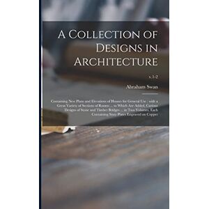Swan, Abraham A Collection of Designs in Architecture: Containing New Plans and Elevations of Houses for General Use: With a Great Variety of Sections of Rooms ... ... ... in Two Volumes, Each Containing...; v.1-2 Swan, Abraham A Collection of Designs in Architecture: Containing New Plans and Elevations of Houses for General Use: With a Great Variety of Sections of Rooms ... ... ... in Two Volumes, Each Containing...; v.1-2
