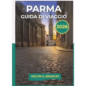 BRADLEY, KELVIN S. GUIDA DI VIAGGIO PARMA 2026: Esplora monumenti storici, tradizioni culinarie e gite di un giorno nel nord Italia con itinerari completi BRADLEY, KELVIN S. GUIDA DI VIAGGIO PARMA 2026: Esplora monumenti storici, tradizioni culinarie e gite di un giorno nel nord Italia con itinerari completi