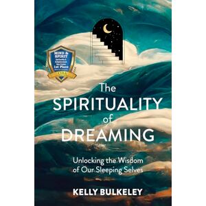 Kelly Bulkeley The Spirituality of Dreaming: Unlocking the Wisdom of Our Sleeping Selves Kelly Bulkeley The Spirituality of Dreaming: Unlocking the Wisdom of Our Sleeping Selves