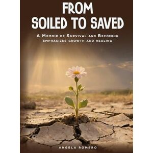 Romero, Angela From Soiled To Saved: A Memoir Of Survival and Becoming Emphasizing Growth and Healing Romero, Angela From Soiled To Saved: A Memoir Of Survival and Becoming Emphasizing Growth and Healing