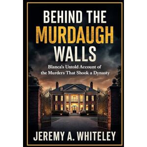 Whiteley, Jeremy A. Behind the Murdaugh Walls: Blanca's Untold Account of the Murders That Shook a Dynasty Whiteley, Jeremy A. Behind the Murdaugh Walls: Blanca's Untold Account of the Murders That Shook a Dynasty