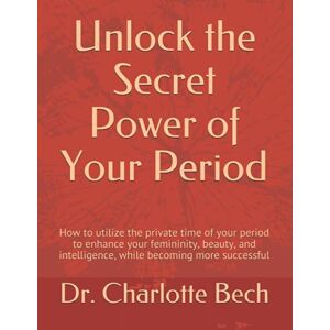 Bech M.D., Dr. Charlotte Unlock the Secret Power of Your Period: How to utilize the private time of your period to enhance your femininity, beauty, and intelligence, while becoming more successful Bech M.D., Dr. Charlotte Unlock the Secret Power of Your Period: How to utilize the private time of your period to enhance your femininity, beauty, and intelligence, while becoming more successful