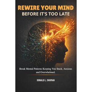 SHUMAN, DONALD L. Rewire Your Mind Before It's Too Late: Break Mental Patterns Keeping You Stuck, Anxious, and Overwhelmed. SHUMAN, DONALD L. Rewire Your Mind Before It's Too Late: Break Mental Patterns Keeping You Stuck, Anxious, and Overwhelmed.