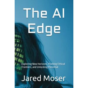 Moser, Jared G The AI Edge: Exploring New Horizons, Pushing Ethical Frontiers, and Unlocking Potential Moser, Jared G The AI Edge: Exploring New Horizons, Pushing Ethical Frontiers, and Unlocking Potential