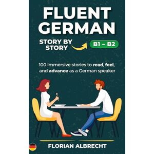 Albrecht, Florian Fluent German, Story by Story – B1–B2: 100 immersive stories for B1–B2 learners to read, feel, and grow in German (Fluent German Series) Albrecht, Florian Fluent German, Story by Story – B1–B2: 100 immersive stories for B1–B2 learners to read, feel, and grow in German (Fluent German Series)