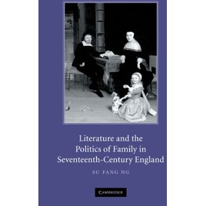 Ng, Su Fang Literature and the Politics of Family in Seventeenth-Century England Ng, Su Fang Literature and the Politics of Family in Seventeenth-Century England