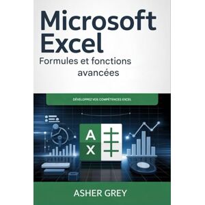 Grey, Asher Microsoft Excel Formules et fonctions avancées: Améliorez vos compétences Excel Grey, Asher Microsoft Excel Formules et fonctions avancées: Améliorez vos compétences Excel