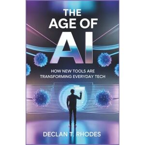 T. Rhodes, Declan The Age of AI: How New Tools Are Transforming Everyday Tech: A Journey Through the Future of Image Editing, Artificial Intelligence Translations, and Personalized Devices T. Rhodes, Declan The Age of AI: How New Tools Are Transforming Everyday Tech: A Journey Through the Future of Image Editing, Artificial Intelligence Translations, and Personalized Devices