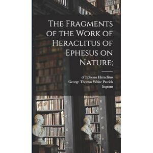 Heraclitus (of Ephesus ) The Fragments of the Work of Heraclitus of Ephesus on Nature; Heraclitus (of Ephesus ) The Fragments of the Work of Heraclitus of Ephesus on Nature;