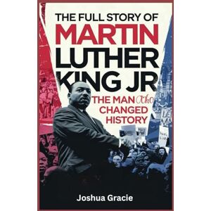 Gracie, Joshua The Full Story of Martin Luther King Jr.: The Man Who Changed History: Behind the Speeches, Struggles, and Triumphs of America's Greatest Champion of Equality Gracie, Joshua The Full Story of Martin Luther King Jr.: The Man Who Changed History: Behind the Speeches, Struggles, and Triumphs of America's Greatest Champion of Equality