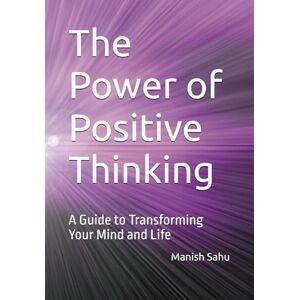 Sahu, Manish The Power of Positive Thinking: A Guide to Transforming Your Mind and Life Sahu, Manish The Power of Positive Thinking: A Guide to Transforming Your Mind and Life
