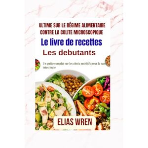 Wren, Elias Le livre de recettes ultime sur le régime alimentaire contre la colite microscopique: Un guide complet sur les choix nutritifs pour la santé intestinale Wren, Elias Le livre de recettes ultime sur le régime alimentaire contre la colite microscopique: Un guide complet sur les choix nutritifs pour la santé intestinale