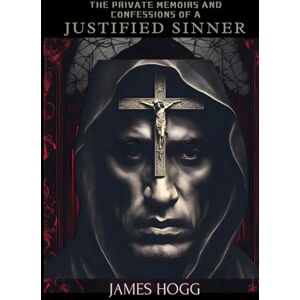 Hogg, James The Private Memoirs and Confessions of a Justified Sinner: Written By Himself Hogg, James The Private Memoirs and Confessions of a Justified Sinner: Written By Himself