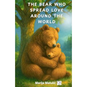 Matulić, Marija The Bear Who Spread Love Around the World: A Timeless and Heartwarming Story of Love for Kids Ages 12 Matulić, Marija The Bear Who Spread Love Around the World: A Timeless and Heartwarming Story of Love for Kids Ages 12