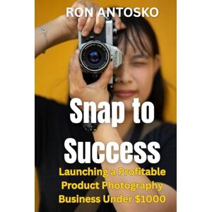 Antosko, Ron Snap to Success: Launching a Profitable Product Photography Business Under $1000 Antosko, Ron Snap to Success: Launching a Profitable Product Photography Business Under $1000