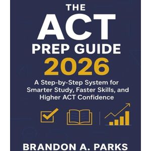 Parks, Brandon A. The ACT Prep Guide 2026: A Step-by-Step System for Smarter Study, Faster Skills, and Higher ACT Confidence Parks, Brandon A. The ACT Prep Guide 2026: A Step-by-Step System for Smarter Study, Faster Skills, and Higher ACT Confidence