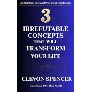 Spencer, Clevon 3 Irrefutable Concepts That Will Transform Your Life: Life Is Simple If You Think About It Spencer, Clevon 3 Irrefutable Concepts That Will Transform Your Life: Life Is Simple If You Think About It