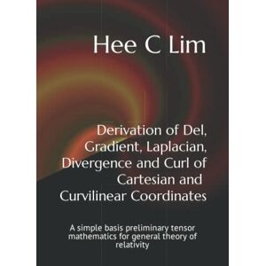 Lim, Hee C Derivation of Del, Gradient, Laplacian, Divergence and Curl of Cartesian and Curvilinear Coordinates: A simple basis preliminary tensor mathematics for general theory of relativity Lim, Hee C Derivation of Del, Gradient, Laplacian, Divergence and Curl of Cartesian and Curvilinear Coordinates: A simple basis preliminary tensor mathematics for general theory of relativity