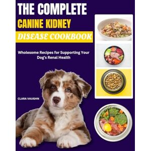 VAUGHN, CLARA THE COMPLETE CANINE KIDNEY DISEASE COOKBOOK: Wholesome Recipes for Supporting Your Dog’s Renal Health VAUGHN, CLARA THE COMPLETE CANINE KIDNEY DISEASE COOKBOOK: Wholesome Recipes for Supporting Your Dog’s Renal Health