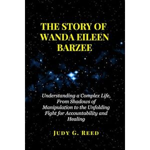 Reed, Judy G. THE STORY OF WANDA EILEEN BARZEE: Understanding a Complex Life, From Shadows of Manipulation to the Unfolding Fight for Accountability and Healing Reed, Judy G. THE STORY OF WANDA EILEEN BARZEE: Understanding a Complex Life, From Shadows of Manipulation to the Unfolding Fight for Accountability and Healing