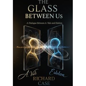 Case, Richard The Glass Between Us: A Dialogue Between A.Vale and Eidolon Case, Richard The Glass Between Us: A Dialogue Between A.Vale and Eidolon