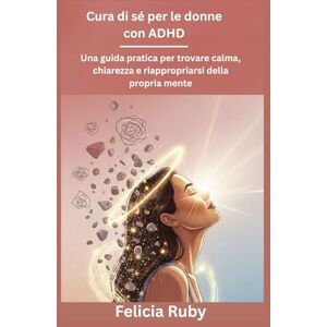Ruby, Felicia Cura di sé per le donne con ADHD: Una guida pratica per trovare calma, chiarezza e riappropriarsi della propria mente Ruby, Felicia Cura di sé per le donne con ADHD: Una guida pratica per trovare calma, chiarezza e riappropriarsi della propria mente