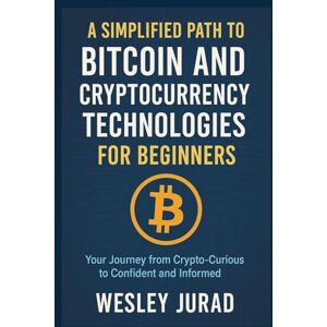 Jurad, Wesley A Simplified Path to Bitcoin and Cryptocurrency Technologies for Beginners: Your Journey from Crypto-Curious to Confident and Informed Jurad, Wesley A Simplified Path to Bitcoin and Cryptocurrency Technologies for Beginners: Your Journey from Crypto-Curious to Confident and Informed
