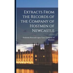 Upon Tyne (England) Company of Hostm Extracts From the Records of the Company of Hostmen of Newcastle Upon Tyne (England) Company of Hostm Extracts From the Records of the Company of Hostmen of Newcastle