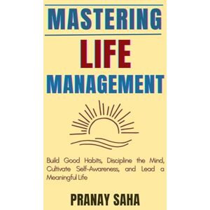 SAHA, PRANAY Mastering Life Management: Build Good Habits, Discipline the Mind, Cultivate Self-Awareness, and Lead a Meaningful Life (The Mindset Management Mastery) SAHA, PRANAY Mastering Life Management: Build Good Habits, Discipline the Mind, Cultivate Self-Awareness, and Lead a Meaningful Life (The Mindset Management Mastery)