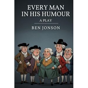 BEN JONSON Every Man In His Humour: A PLAY BEN JONSON Every Man In His Humour: A PLAY