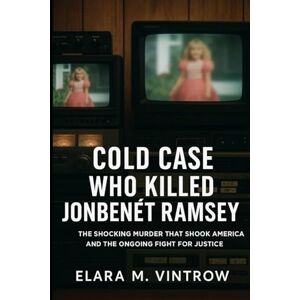 Vintrow, Elara M Cold Case: Who Killed JonBenét Ramsey — The Shocking Murder That Shook America and the Ongoing Fight for Justice Vintrow, Elara M Cold Case: Who Killed JonBenét Ramsey — The Shocking Murder That Shook America and the Ongoing Fight for Justice