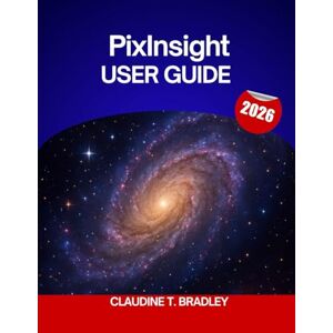 BRADLEY, CLAUDINE T. PixInsight USER GUIDE 2026: The Complete Step-by-Step Manual to Master PixInsight Image Processing with Expert Tips and Workflows for Beginners and Seniors BRADLEY, CLAUDINE T. PixInsight USER GUIDE 2026: The Complete Step-by-Step Manual to Master PixInsight Image Processing with Expert Tips and Workflows for Beginners and Seniors