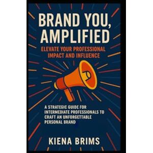 Brims, Kiena Brand You, Amplified: Elevate Your Professional Impact and Influence: A Strategic Guide for Intermediate Professionals to Craft an Unforgettable Personal Brand Brims, Kiena Brand You, Amplified: Elevate Your Professional Impact and Influence: A Strategic Guide for Intermediate Professionals to Craft an Unforgettable Personal Brand