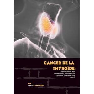 C. Mayfield, Floyd Cancer de la thyroïde: Un guide complet pour comprendre ses symptômes, son traitement, sa gestion et plus encore! C. Mayfield, Floyd Cancer de la thyroïde: Un guide complet pour comprendre ses symptômes, son traitement, sa gestion et plus encore!
