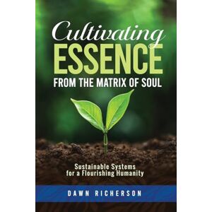Richerson, Dawn Cultivating Essence from the Matrix of Soul: Sustainable Systems for a Flourishing Humanity Richerson, Dawn Cultivating Essence from the Matrix of Soul: Sustainable Systems for a Flourishing Humanity