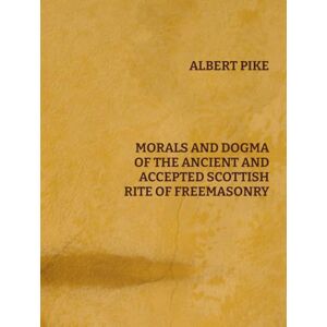 Pike, Albert Morals and Dogma of the Ancient and Accepted Scottish Rite Freemasonry Pike, Albert Morals and Dogma of the Ancient and Accepted Scottish Rite Freemasonry