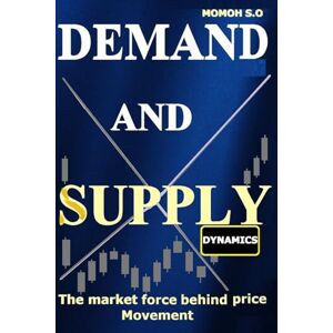S.O, MOMOH DEMAND AND SUPPLY DYNAMICS: The market force behind price movement (THE ULTIMATE SECRETS TO TRADING THE MARKETS) S.O, MOMOH DEMAND AND SUPPLY DYNAMICS: The market force behind price movement (THE ULTIMATE SECRETS TO TRADING THE MARKETS)