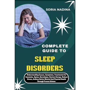 NADINA, SORIA COMPLETE GUIDE TO SLEEP DISORDERS: Understanding Causes, Symptoms, Treatments For Insomnia, Apnea, Narcolepsy, Restore Energy, Reduce Stress, Achieve ... And Physical Health Through Proven Science NADINA, SORIA COMPLETE GUIDE TO SLEEP DISORDERS: Understanding Causes, Symptoms, Treatments For Insomnia, Apnea, Narcolepsy, Restore Energy, Reduce Stress, Achieve ... And Physical Health Through Proven Science