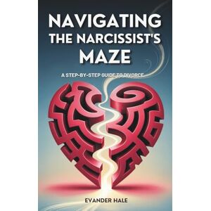 Hale, Evander Navigating the Narcissist’s Maze: A Step-by-Step Guide to Divorce Hale, Evander Navigating the Narcissist’s Maze: A Step-by-Step Guide to Divorce
